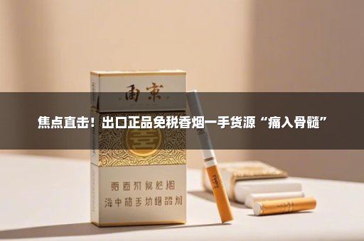 焦点直击！出口正品免税香烟一手货源“痛入骨髓”