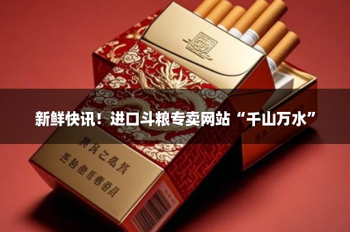 新鲜快讯！进口斗粮专卖网站“千山万水”