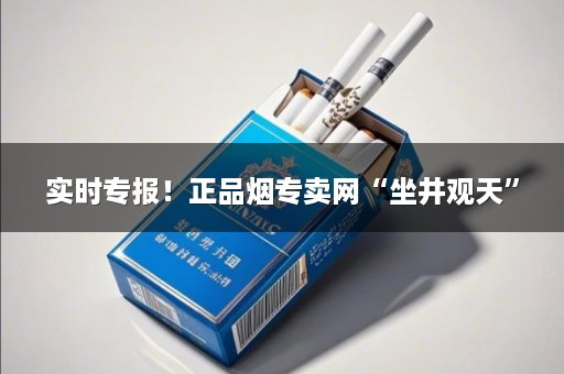 实时专报！正品烟专卖网“坐井观天”