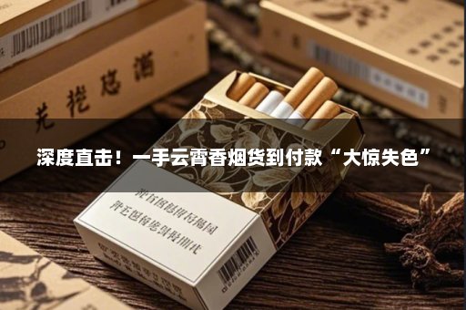 深度直击！一手云霄香烟货到付款“大惊失色”