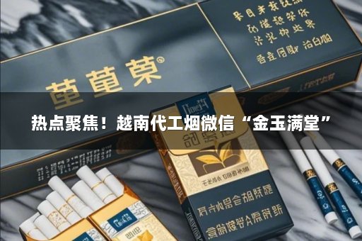 热点聚焦！越南代工烟微信“金玉满堂”
