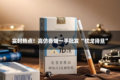 实时热点！高仿香烟一手批发“枕戈待旦”