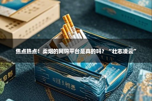 焦点热点！卖烟的网购平台是真的吗？“壮志凌云”