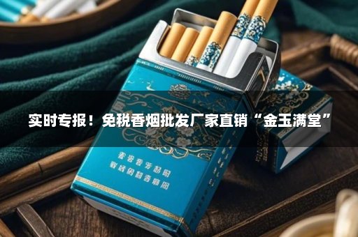 实时专报！免税香烟批发厂家直销“金玉满堂”