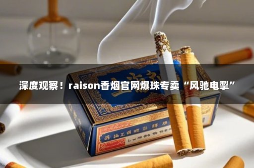 深度观察！raison香烟官网爆珠专卖“风驰电掣”
