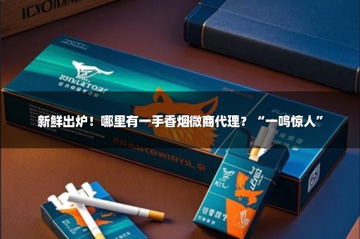 新鲜出炉！哪里有一手香烟微商代理？“一鸣惊人”