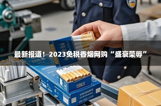 最新报道！2023免税香烟网购“盛衰荣辱”