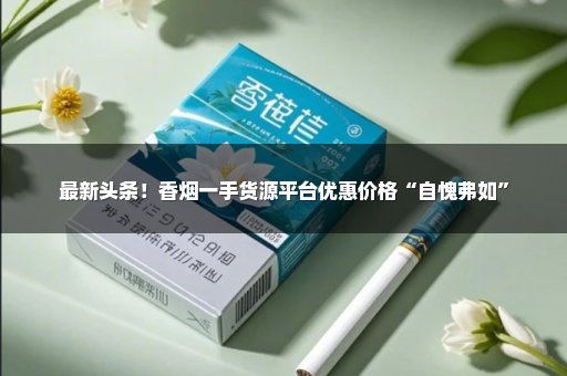 最新头条！香烟一手货源平台优惠价格“自愧弗如”