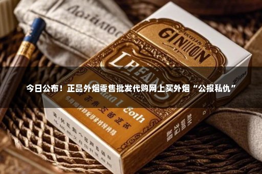 今日公布！正品外烟零售批发代购网上买外烟“公报私仇”