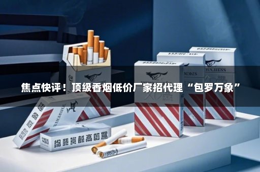 焦点快评！顶级香烟低价厂家招代理“包罗万象”