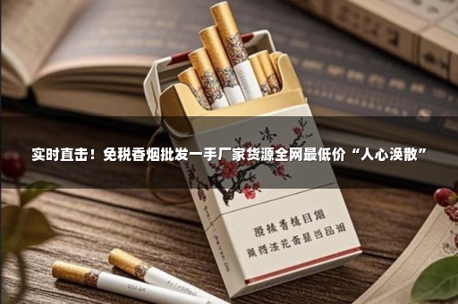 实时直击！免税香烟批发一手厂家货源全网最低价“人心涣散”