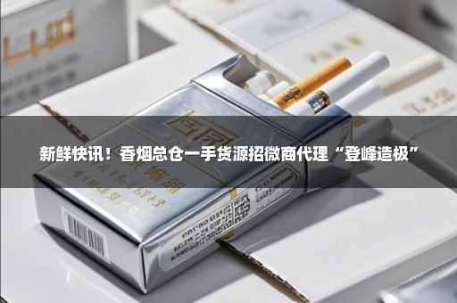新鲜快讯！香烟总仓一手货源招微商代理“登峰造极”
