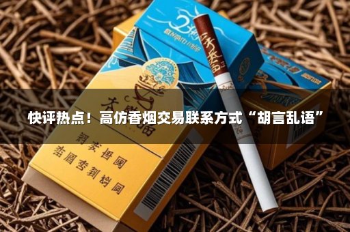 快评热点！高仿香烟交易联系方式“胡言乱语”