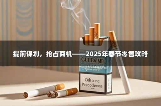 提前谋划，抢占商机——2025年春节零售攻略