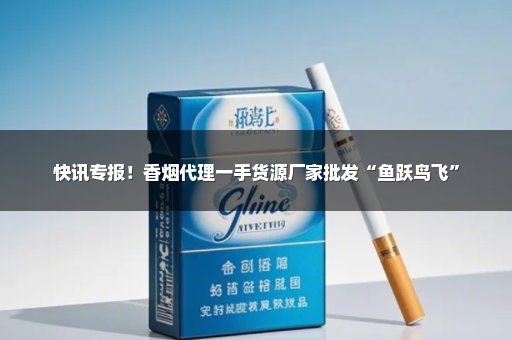 快讯专报！香烟代理一手货源厂家批发“鱼跃鸟飞”