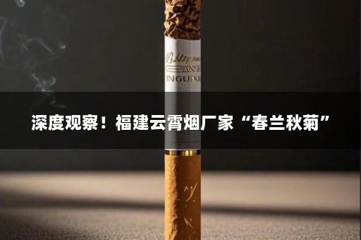 深度观察！福建云霄烟厂家“春兰秋菊”