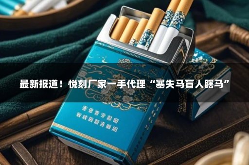 最新报道！悦刻厂家一手代理“塞失马盲人瞎马”