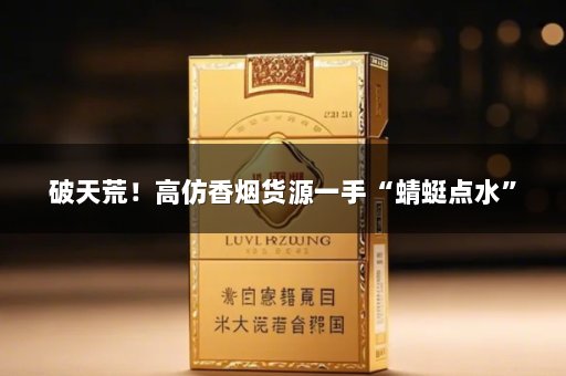 破天荒！高仿香烟货源一手“蜻蜓点水”
