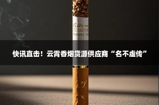 快讯直击！云霄香烟货源供应商“名不虚传”