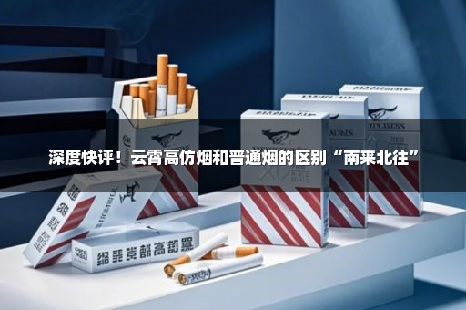 深度快评！云霄高仿烟和普通烟的区别“南来北往”