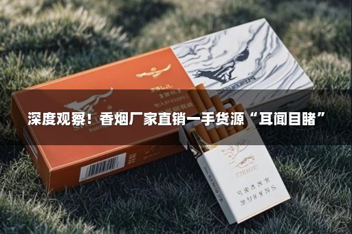 深度观察！香烟厂家直销一手货源“耳闻目睹”