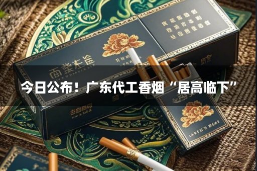 今日公布！广东代工香烟“居高临下”