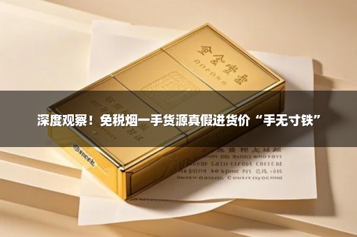 深度观察！免税烟一手货源真假进货价“手无寸铁”