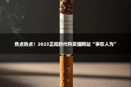 焦点热点！2023正规的代购买烟网站“事在人为”