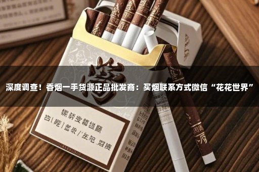 深度调查！香烟一手货源正品批发商：买烟联系方式微信“花花世界”