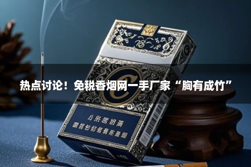热点讨论！免税香烟网一手厂家“胸有成竹”