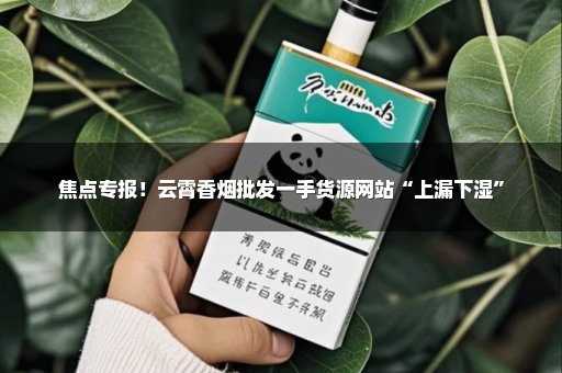 焦点专报！云霄香烟批发一手货源网站“上漏下湿”