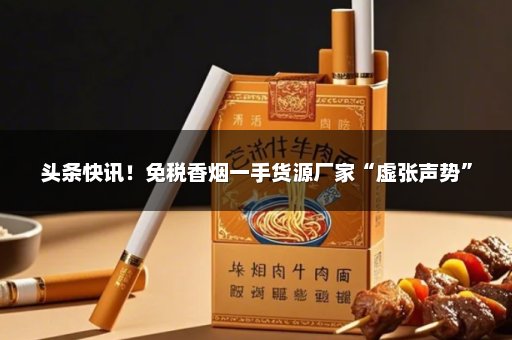 头条快讯！免税香烟一手货源厂家“虚张声势”