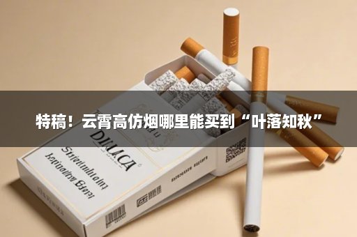 特稿！云霄高仿烟哪里能买到“叶落知秋”