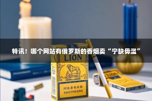 特讯！哪个网站有俄罗斯的香烟卖“宁缺毋滥”
