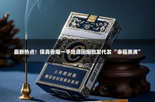 最新热点！保真香烟一手货源国烟批发代发“幸福美满”