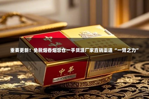 重要更新！免税烟香烟总仓一手货源厂家直销渠道“一臂之力”