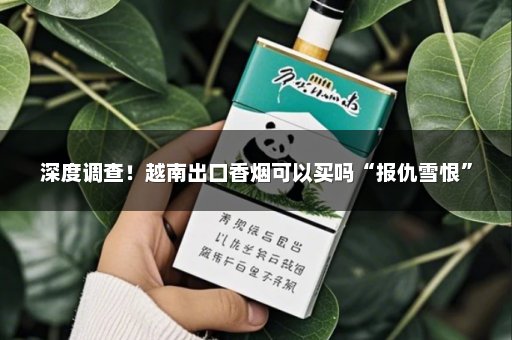 深度调查！越南出口香烟可以买吗“报仇雪恨”