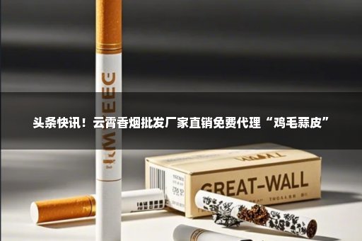 头条快讯！云霄香烟批发厂家直销免费代理“鸡毛蒜皮”