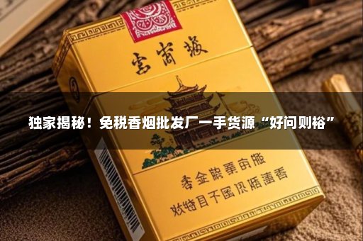 独家揭秘！免税香烟批发厂一手货源“好问则裕”