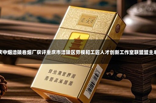 重庆中烟涪陵卷烟厂获评重庆市涪陵区劳模和工匠人才创新工作室联盟盟主单位