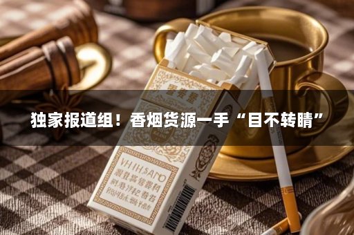 独家报道组！香烟货源一手“目不转睛”