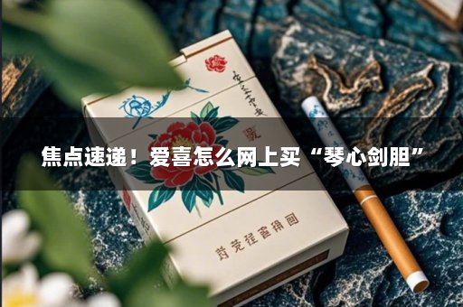 焦点速递！爱喜怎么网上买“琴心剑胆”