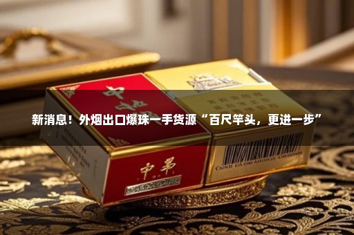 新消息！外烟出口爆珠一手货源“百尺竿头，更进一步”