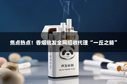 焦点热点！香烟批发全网招收代理“一丘之貉”