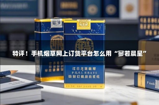 特评！手机烟草网上订货平台怎么用“寥若晨星”