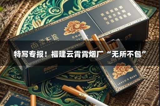 特写专报！福建云霄霄烟厂“无所不包”