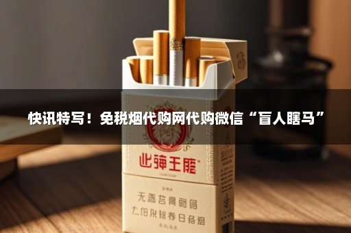 快讯特写！免税烟代购网代购微信“盲人瞎马”