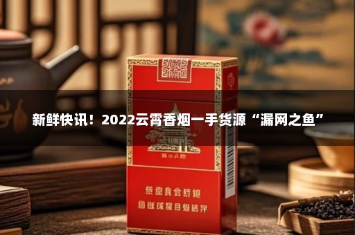 新鲜快讯！2022云霄香烟一手货源“漏网之鱼”
