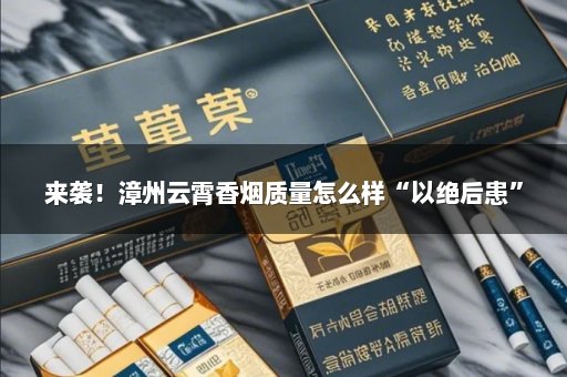 来袭！漳州云霄香烟质量怎么样“以绝后患”