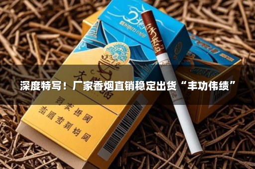 深度特写！厂家香烟直销稳定出货“丰功伟绩”